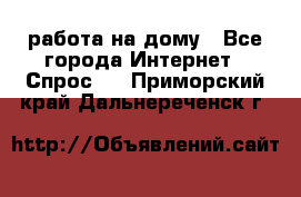 работа на дому - Все города Интернет » Спрос   . Приморский край,Дальнереченск г.